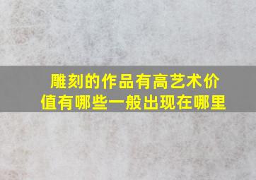 雕刻的作品有高艺术价值有哪些一般出现在哪里