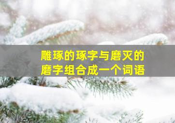 雕琢的琢字与磨灭的磨字组合成一个词语