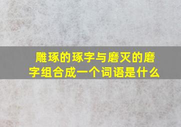 雕琢的琢字与磨灭的磨字组合成一个词语是什么