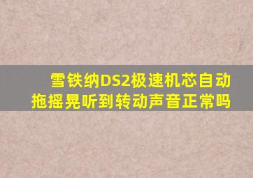 雪铁纳DS2极速机芯自动拖摇晃听到转动声音正常吗