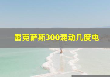 雷克萨斯300混动几度电