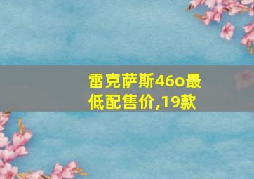 雷克萨斯46o最低配售价,19款