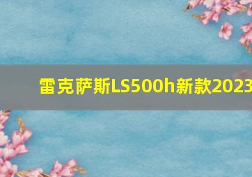 雷克萨斯LS500h新款2023