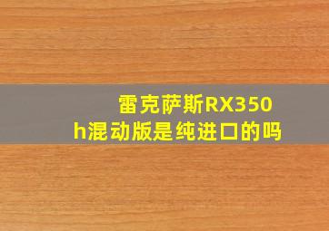 雷克萨斯RX350h混动版是纯进口的吗