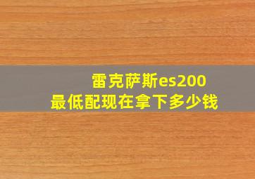 雷克萨斯es200最低配现在拿下多少钱