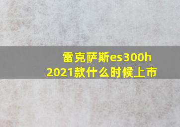 雷克萨斯es300h2021款什么时候上市