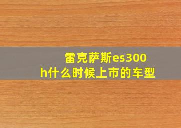 雷克萨斯es300h什么时候上市的车型