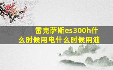 雷克萨斯es300h什么时候用电什么时候用油