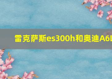 雷克萨斯es300h和奥迪A6L