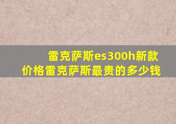 雷克萨斯es300h新款价格雷克萨斯最贵的多少钱