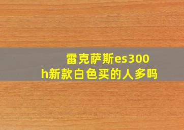 雷克萨斯es300h新款白色买的人多吗