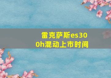 雷克萨斯es300h混动上市时间