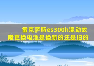 雷克萨斯es300h混动故障更换电池是换新的还是旧的