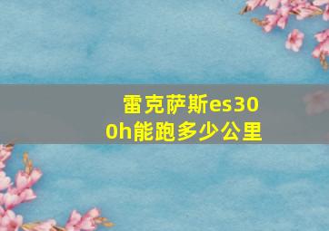 雷克萨斯es300h能跑多少公里