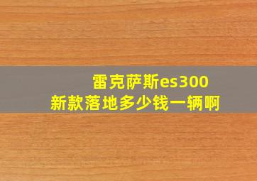 雷克萨斯es300新款落地多少钱一辆啊