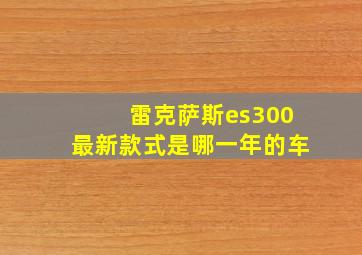 雷克萨斯es300最新款式是哪一年的车