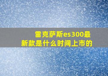 雷克萨斯es300最新款是什么时间上市的