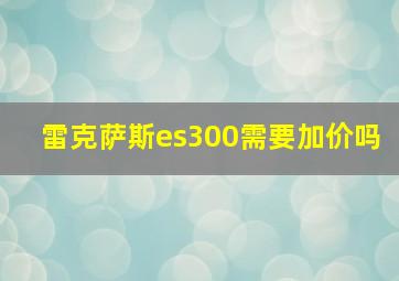 雷克萨斯es300需要加价吗