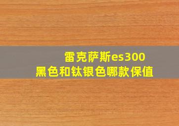 雷克萨斯es300黑色和钛银色哪款保值