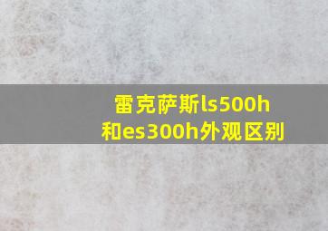 雷克萨斯ls500h和es300h外观区别