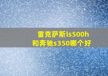 雷克萨斯ls500h和奔驰s350哪个好