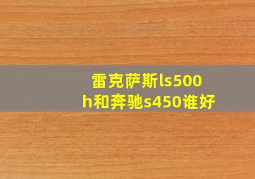 雷克萨斯ls500h和奔驰s450谁好