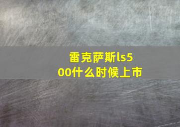 雷克萨斯ls500什么时候上市