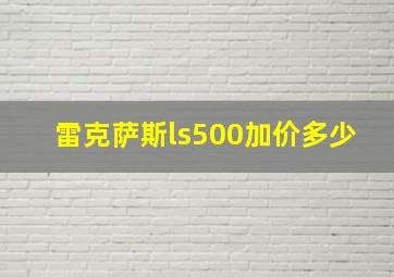 雷克萨斯ls500加价多少