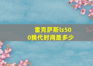 雷克萨斯ls500换代时间是多少