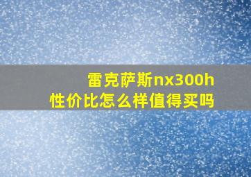 雷克萨斯nx300h性价比怎么样值得买吗