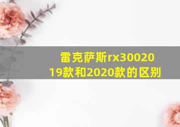 雷克萨斯rx3002019款和2020款的区别