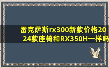 雷克萨斯rx300新款价格2024款座椅和RX350H一样吗