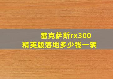 雷克萨斯rx300精英版落地多少钱一辆