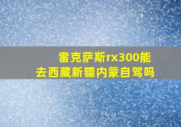 雷克萨斯rx300能去西藏新疆内蒙自驾吗