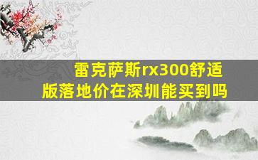 雷克萨斯rx300舒适版落地价在深圳能买到吗