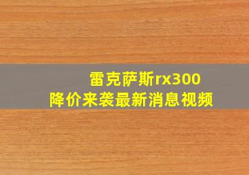 雷克萨斯rx300降价来袭最新消息视频