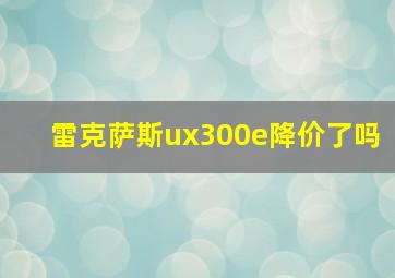 雷克萨斯ux300e降价了吗