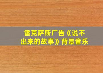 雷克萨斯广告《说不出来的故事》背景音乐