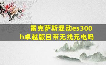 雷克萨斯混动es300h卓越版自带无线充电吗