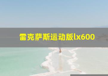 雷克萨斯运动版lx600