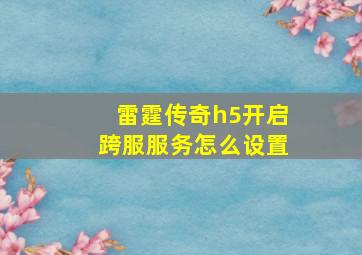 雷霆传奇h5开启跨服服务怎么设置