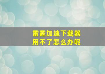 雷霆加速下载器用不了怎么办呢