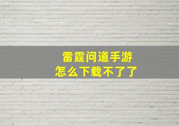 雷霆问道手游怎么下载不了了