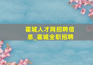 霍城人才网招聘信息_霍城全职招聘