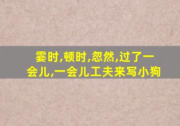 霎时,顿时,忽然,过了一会儿,一会儿工夫来写小狗