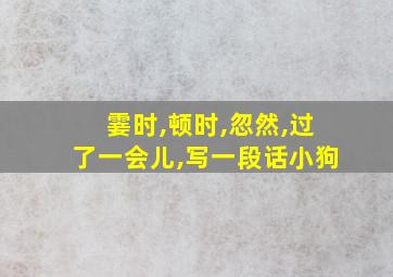 霎时,顿时,忽然,过了一会儿,写一段话小狗