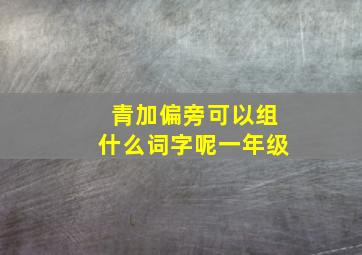 青加偏旁可以组什么词字呢一年级