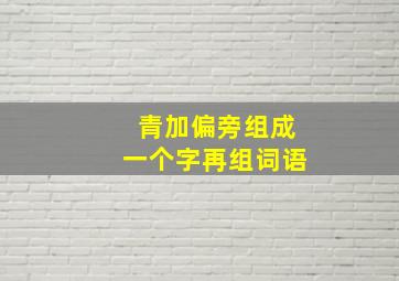 青加偏旁组成一个字再组词语