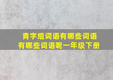 青字组词语有哪些词语有哪些词语呢一年级下册