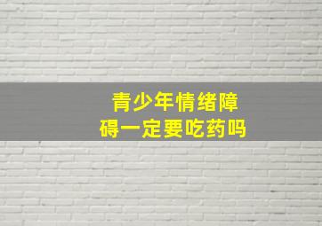 青少年情绪障碍一定要吃药吗